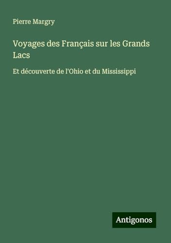 Voyages des Français sur les Grands Lacs: Et découverte de l'Ohio et du Mississippi von Antigonos Verlag