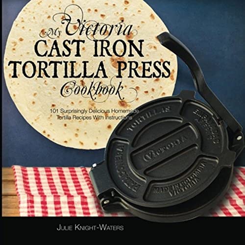 My Victoria Cast Iron Tortilla Press Cookbook: 101 Surprisingly Delicious Homemade Tortilla Recipes with Instructions (Victoria Cast Iron Tortilla Press Recipes, Band 1)