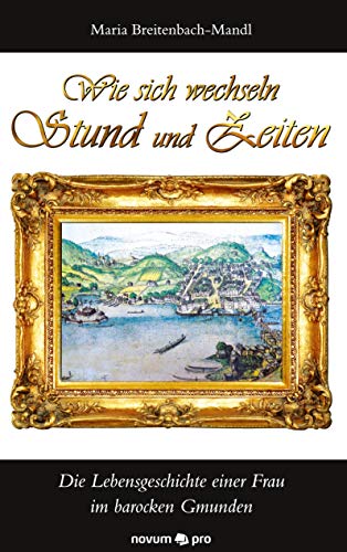 Wie sich wechseln Stund und Zeiten: Die Lebensgeschichte einer Frau im barocken Gmunden von novum publishing gmbh