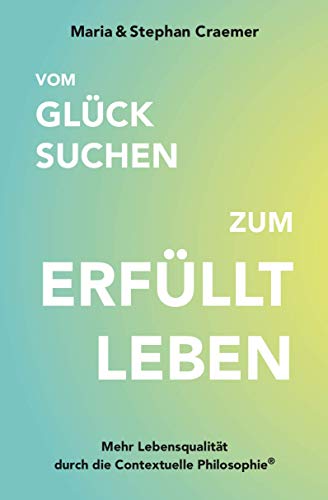 Vom Glück suchen zum Erfüllt leben: Mehr Lebensqualität durch die Contextuelle Philosophie