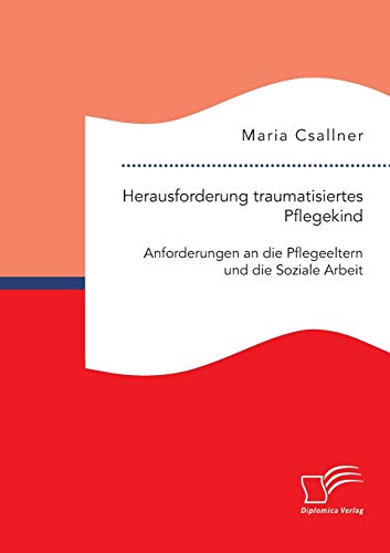 Herausforderung traumatisiertes Pflegekind: Anforderungen an die Pflegeeltern und die Soziale Arbeit von Diplomica Verlag