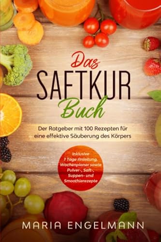 Das Saftkur Buch: Der Ratgeber mit 100 Rezepten für eine effektive Säuberung des Körpers - Inklusive 7 Tage Anleitung, Wochenplaner sowie Pulver-, Saft-, Suppen- und Smoothierezepte von Independently published