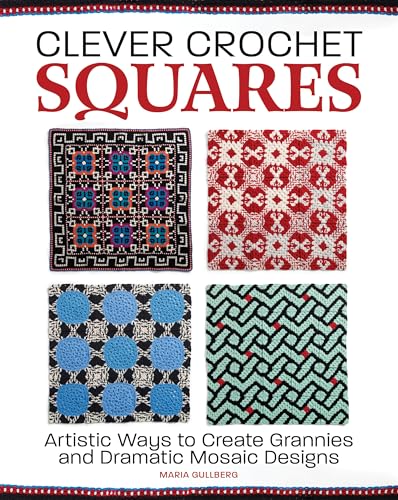 Clever Crochet Squares: Artistic Ways to Create Grannies and Dramatic Designs: Artistic Ways to Create Grannies and Dramatic Mosaic Designs