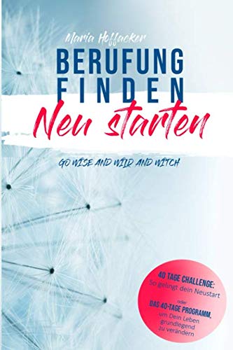Berufung finden - Neu starten: Das 40-Tage Programm, um Dein Leben grundlegend zu verändern