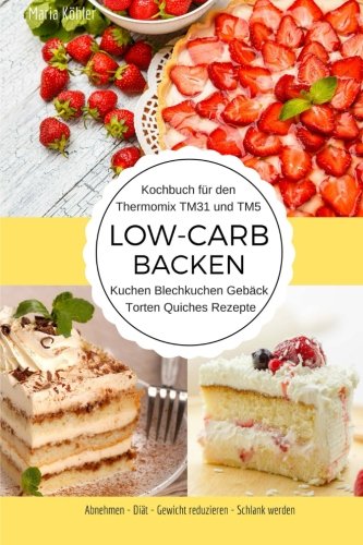 Kochbuch für den Thermomix TM31 und TM5 Low-Carb Backen Kuchen Blechkuchen Gebäck Torten Quiches Rezepte Abnehmen - Diät - Gewicht reduzieren - Schlank werden Kochbuch für den Thermomix TM31 und TM5 Low-Carb Backen Kuchen Blechkuchen Gebäck Torten Quiches Rezepte Abnehmen - Diät - Gewicht reduzieren - Schlank werden