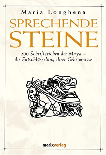 Sprechende Steine: 200 Schriftzeichen der Maya - die Entschlüsselung ihrer Geheimnisse