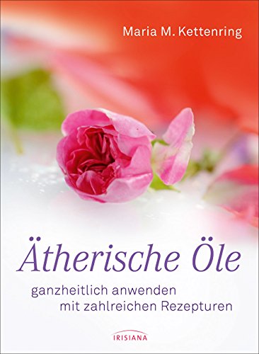 Ätherische Öle: ganzheitlich anwenden mit zahlreichen Rezepturen