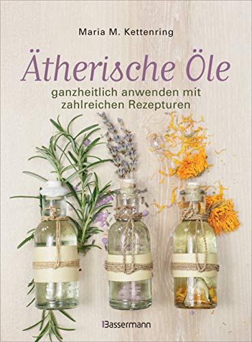 Ätherische Öle: ganzheitlich anwenden mit zahlreichen Rezepturen. Rezepte für die Duftapotheke, Massageöle, Aromaküche und natürliche Raumdüfte