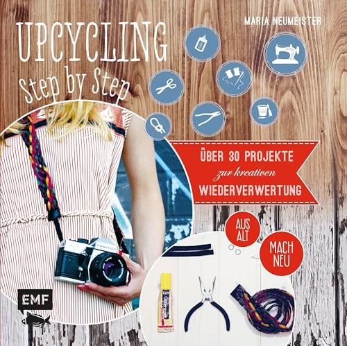 Upcycling Step by Step: Über 30 Projekte zur kreativen Wiederverwertung aus alt mach neu