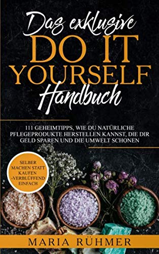 Das exklusive DO IT YOURSELF Handbuch: 111 Geheimtipps, wie Du natürliche Pflegeprodukte herstellen kannst, die Dir Geld sparen und die Umwelt schonen. Selber machen statt kaufen - verblüffend einfach