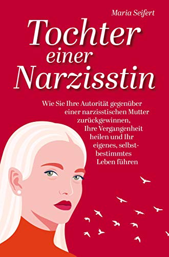 Tochter einer Narzisstin: Wie Sie Ihre Autorität gegenüber einer narzisstischen Mutter zurückgewinnen, Ihre Vergangenheit heilen und Ihr eigenes, selbstbestimmtes Leben führen