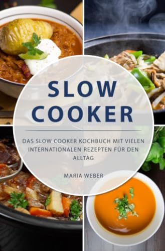 Slow Cooker: Das Slow Cooker Kochbuch mit vielen internationalen Rezepten für den Alltag