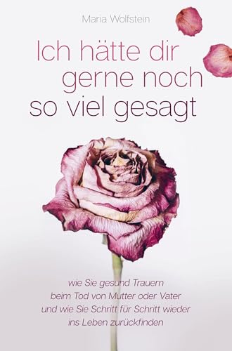 Ich hätte dir gerne noch so viel gesagt: - wie Sie gesund Trauern beim Tod von Mutter oder Vater und wie Sie Schritt für Schritt wieder ins Leben zurückfinden von PABU Verlag