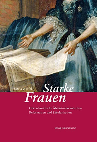 Starke Frauen: Oberschwäbische Äbtissinnen zwischen Reformation und Säkularisation von Regionalkultur Verlag