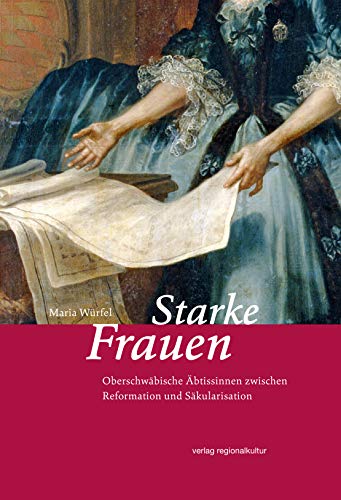 Starke Frauen: Oberschwäbische Äbtissinnen zwischen Reformation und Säkularisation Starke Frauen: Oberschwäbische Äbtissinnen zwischen Reformation und Säkularisation von Regionalkultur Verlag