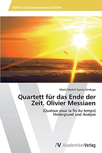 Quartett für das Ende der Zeit. Olivier Messiaen: (Quatour pour la fin du temps) Hintergrund und Analyse von AV Akademikerverlag