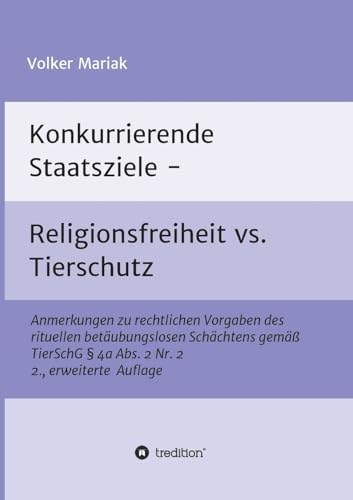 Konkurrierende Staatsziele - Religionsfreiheit vs. Tierschutz: Anmerkungen zu rechtlichen Vorgaben des rituellen betäubungslosen Schächtens gemäß TierSchG § 4a Abs. 2 Nr. 2 2., erweiterte Auflage von tredition