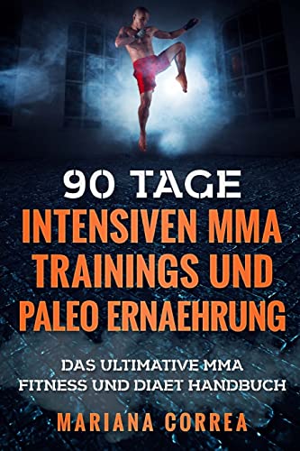 90 TAGE INTENSIVEN MMA TRAININGS Und PALEO ERNAEHRUNG: Das ULTIMATIVE MMA FITNESS UND DIAET HANDBUCH