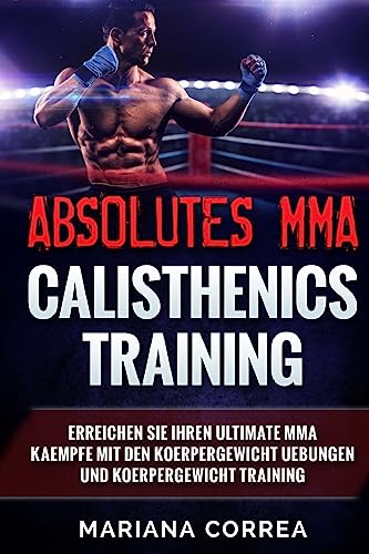 ABSOLUTES MMA CALISTHENICS TRAINiNG: ERREICHEN SIE IHREN ULTIMATE MMA KAEMPFE MIT DEN KOERPERGEWICHT UEBUNGEN Und KOERPERGEWICHT TRAINING