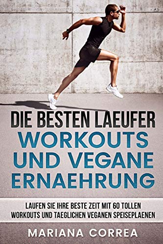 DIE BESTEN LAEUFER WORKOUTS Und VEGANE ERNAEHRUNG: LAUFEN SIE IHRE BESTE ZEIT MIT 60 TOLLEN WORKOUTS Und TAEGLICHEN VEGANEN SPEISEPLAENEN von CreateSpace Independent Publishing Platform