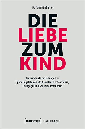 Die Liebe zum Kind: Generationale Beziehungen im Spannungsfeld von strukturaler Psychoanalyse, Pädagogik und Geschlechtertheorie