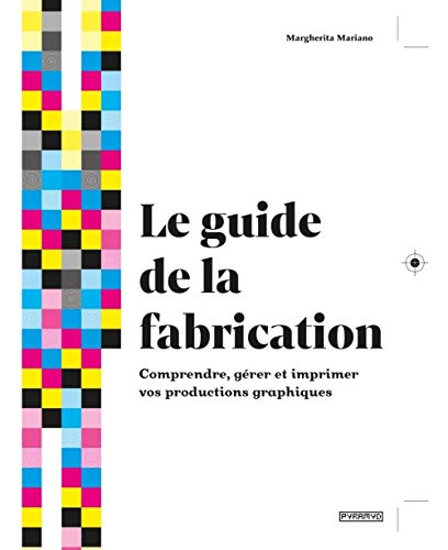 Le guide de La fabrication - Comprendre, gérer et imprimer v: Comprendre, gérer et imprimer vos productions graphiques
