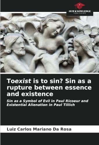 Toexist is to sin? Sin as a rupture between essence and existence: Sin as a Symbol of Evil in Paul Ricoeur and Existential Alienation in Paul Tillich von Our Knowledge Publishing