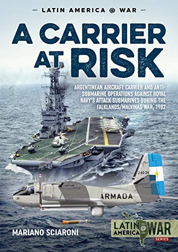 A Carrier at Risk: Argentinean Aircraft Carrier and Anti-submarine Operations Against Royal Navy's Attack Submarines During the Falklands/Malvinas War 1982 (Latin America@war, Band 14)
