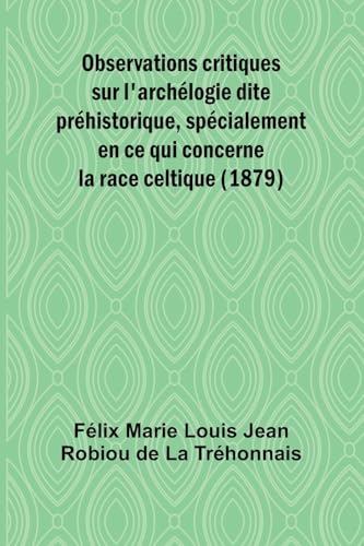 Observations critiques sur l'archélogie dite préhistorique, spécialement en ce qui concerne la race celtique (1879) von Alpha Edition