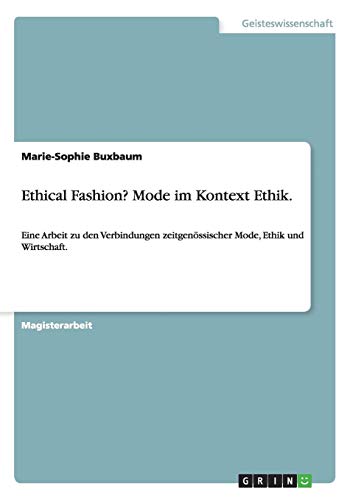 Ethical Fashion? Mode im Kontext Ethik.: Eine Arbeit zu den Verbindungen zeitgenössischer Mode, Ethik und Wirtschaft. Ethical Fashion? Mode im Kontext Ethik.: Eine Arbeit zu den Verbindungen zeitgenössischer Mode, Ethik und Wirtschaft. von Books on Demand