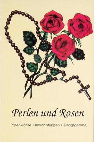 Perlen und Rosen: Rosenkränze - Betrachtungen - Alltagsgebete