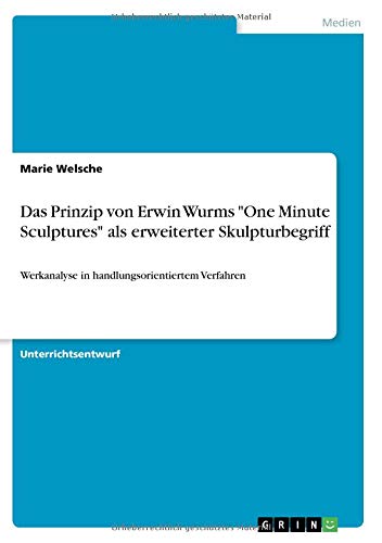 Das Prinzip von Erwin Wurms "One Minute Sculptures" als erweiterter Skulpturbegriff: Werkanalyse in handlungsorientiertem Verfahren von Books on Demand