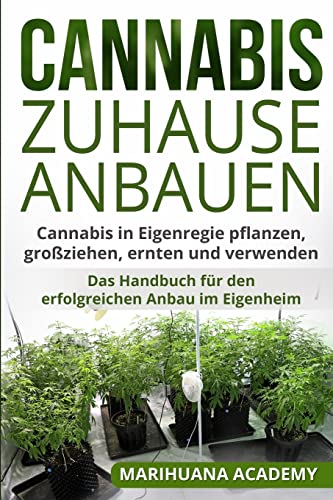 Cannabis zuhause anbauen: Cannabis in Eigenregie pflanzen, großziehen, ernten und verwenden. Das Handbuch für den erfolgreichen Anbau im Eigenheim.