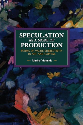 Speculation as a Mode of Production: Forms of Value Subjectivity in Art and Capital (Historical Materialism)