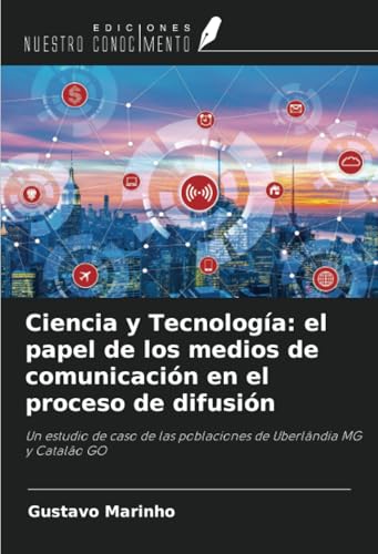 Ciencia y Tecnología: el papel de los medios de comunicación en el proceso de difusión: Un estudio de caso de las poblaciones de Uberlândia MG y Catalão GO von Ediciones Nuestro Conocimiento