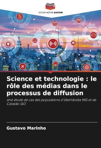 Science et technologie : le rôle des médias dans le processus de diffusion: Une étude de cas des populations d'Uberlândia MG et de Catalão GO von Editions Notre Savoir