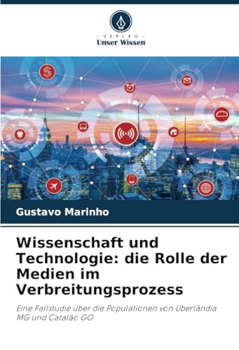 Wissenschaft und Technologie: die Rolle der Medien im Verbreitungsprozess: Eine Fallstudie über die Populationen von Uberlândia MG und Catalão GO von Verlag Unser Wissen