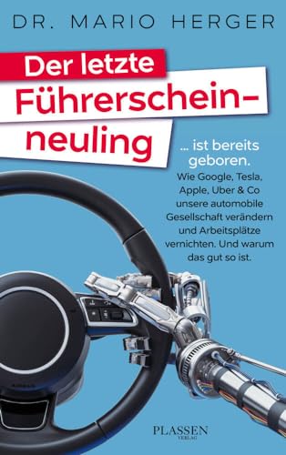 Der letzte Führerscheinneuling: … ist bereits geboren. Wie Google, Tesla, Apple, Uber & Co unsere automobile Gesellschaft verändern und Arbeitsplätze vernichten. Und warum das gut so ist. von Plassen Verlag