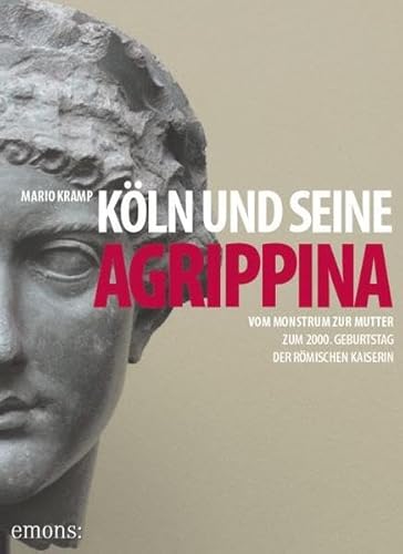 Köln und seine Agrippina: Vom Monstrum zur Mutter. Zum 2000. Geburtstag der römischen Kaiserin Köln und seine Agrippina: Vom Monstrum zur Mutter. Zum 2000. Geburtstag der römischen Kaiserin