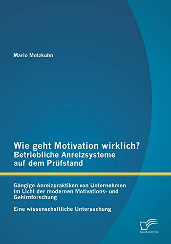 Wie geht Motivation wirklich? – Betriebliche Anreizsysteme auf dem Prüfstand: Gängige Anreizpraktiken von Unternehmen im Licht der modernen ... - Eine wissenschaftliche Untersuchung von Diplomica Verlag