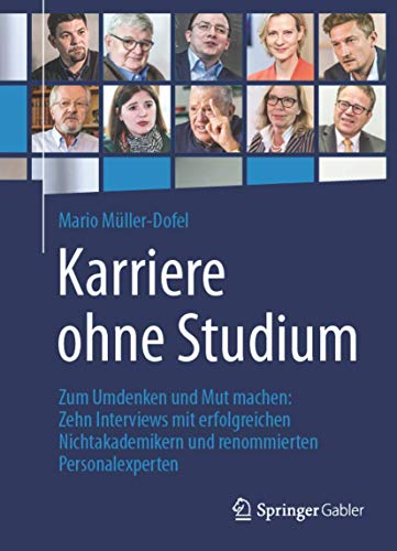 Karriere ohne Studium: Zum Umdenken und Mut machen: Zehn Interviews mit erfolgreichen Nichtakademikern und renommierten Personalexperten