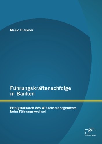 Führungskräftenachfolge in Banken: Erfolgsfaktoren des Wissensmanagements beim Führungswechsel Führungskräftenachfolge in Banken: Erfolgsfaktoren des Wissensmanagements beim Führungswechsel von Diplomica Verlag