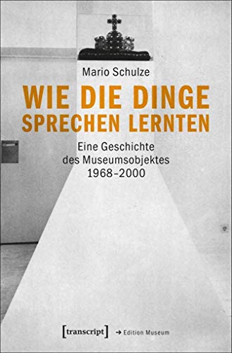 Wie die Dinge sprechen lernten: Eine Geschichte des Museumsobjektes 1968-2000 (Edition Museum)