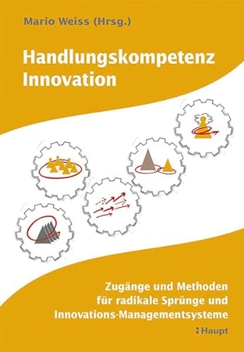Handlungskompetenz Innovation: Zugänge und Methoden für radikale Sprünge und Innovations-Managementsysteme von Haupt