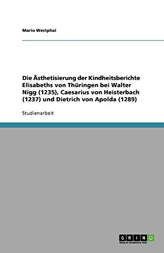 Die Ästhetisierung der Kindheitsberichte Elisabeths von Thüringen bei Walter Nigg (1235), Caesarius von Heisterbach (1237) und Dietrich von Apolda (1289) von Books on Demand