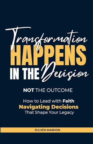 The Transformation Happens in the Decision, Not the Outcome: How to Lead with Faith: Navigating Decisions that Shape Your Legacy von Lulu.com