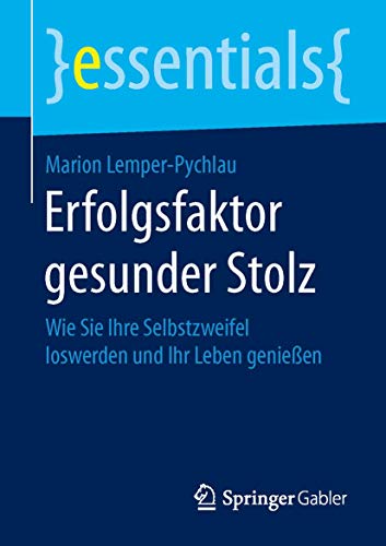 Erfolgsfaktor gesunder Stolz: Wie Sie Ihre Selbstzweifel loswerden und Ihr Leben genießen (essentials)