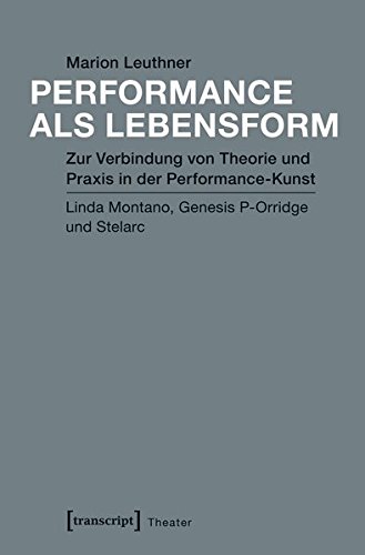 Performance als Lebensform: Zur Verbindung von Theorie und Praxis in der Performance-Kunst. Linda Montano, Genesis P-Orridge und Stelarc (Theater) von transcript Verlag