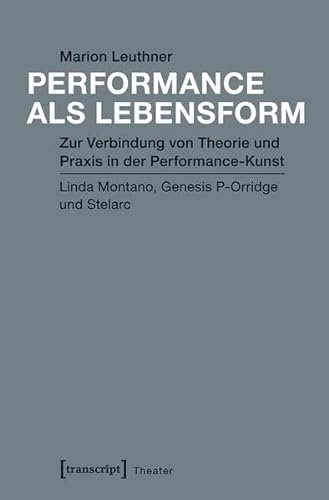 Performance als Lebensform: Zur Verbindung von Theorie und Praxis in der Performance-Kunst. Linda Montano, Genesis P-Orridge und Stelarc (Theater)