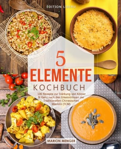 5-Elemente-Kochbuch: 100 Rezepte zur Stärkung von Körper & Geist nach den Erkenntnissen der Traditionellen Chinesischen Medizin (TCM)